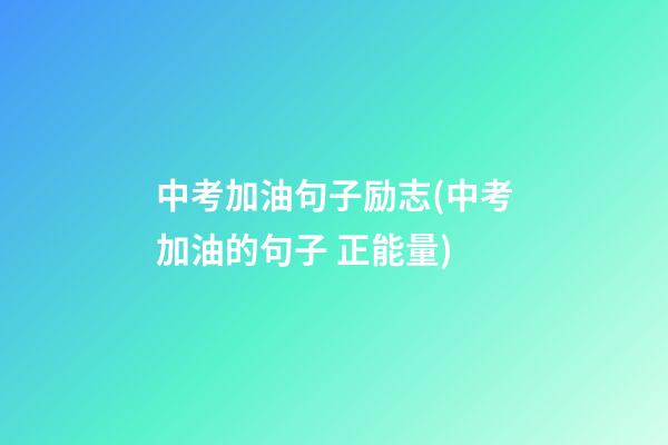 中考加油句子励志(中考加油的句子 正能量)